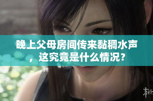 晚上父母房间传来黏稠水声，这究竟是什么情况？