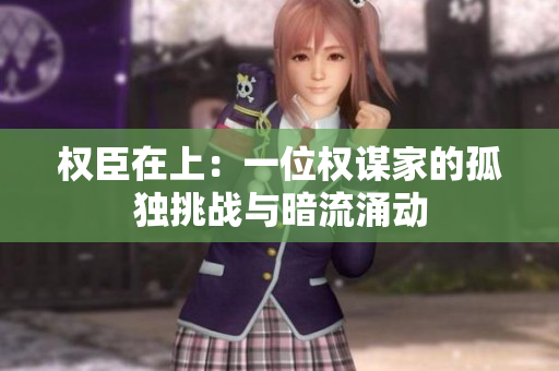 权臣在上：一位权谋家的孤独挑战与暗流涌动