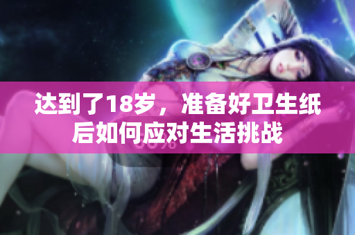 达到了18岁，准备好卫生纸后如何应对生活挑战