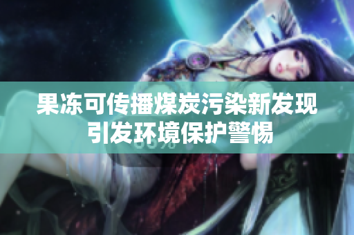 果冻可传播煤炭污染新发现 引发环境保护警惕