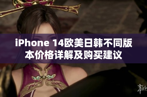 iPhone 14欧美日韩不同版本价格详解及购买建议