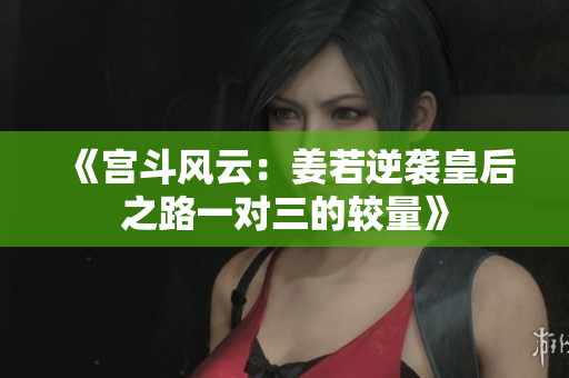 《宫斗风云：姜若逆袭皇后之路一对三的较量》