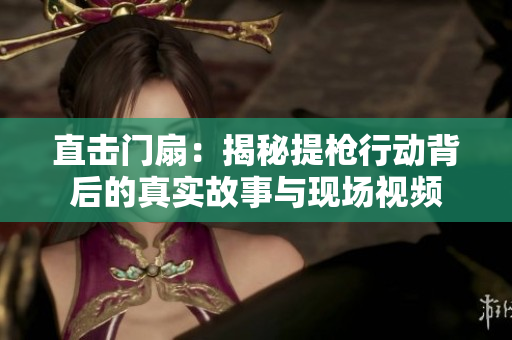 直击门扇：揭秘提枪行动背后的真实故事与现场视频