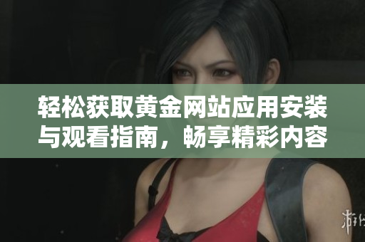 轻松获取黄金网站应用安装与观看指南，畅享精彩内容
