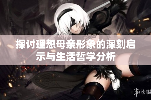 探讨理想母亲形象的深刻启示与生活哲学分析