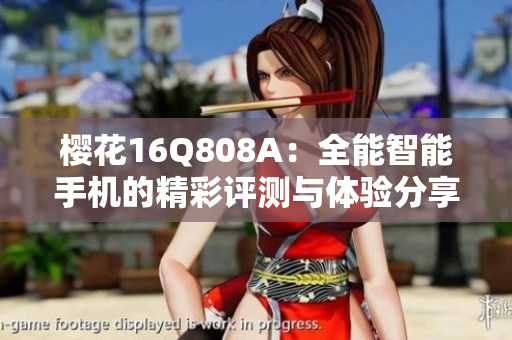 樱花16Q808A：全能智能手机的精彩评测与体验分享