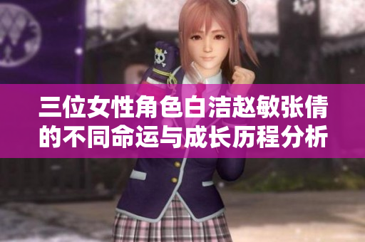 三位女性角色白洁赵敏张倩的不同命运与成长历程分析