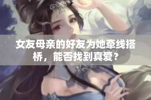 女友母亲的好友为她牵线搭桥，能否找到真爱？