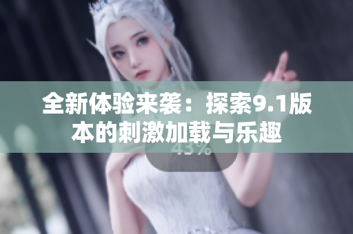 全新体验来袭：探索9.1版本的刺激加载与乐趣