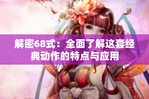 解密68式：全面了解这套经典动作的特点与应用