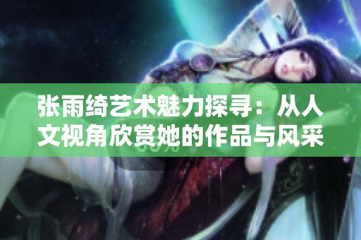 张雨绮艺术魅力探寻：从人文视角欣赏她的作品与风采