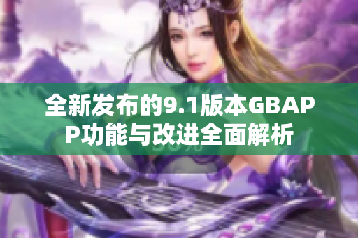 全新发布的9.1版本GBAPP功能与改进全面解析