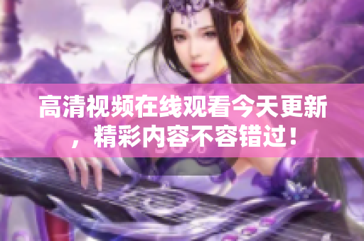 高清视频在线观看今天更新，精彩内容不容错过！