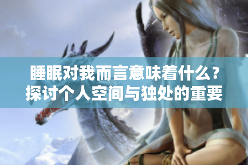 睡眠对我而言意味着什么？探讨个人空间与独处的重要性