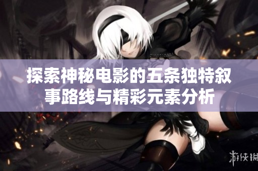 探索神秘电影的五条独特叙事路线与精彩元素分析