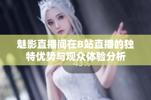 魅影直播间在B站直播的独特优势与观众体验分析