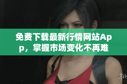 免费下载最新行情网站App，掌握市场变化不再难