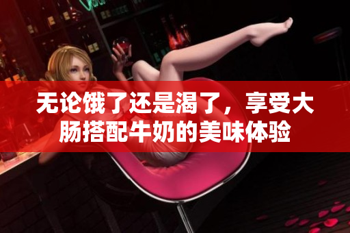 无论饿了还是渴了，享受大肠搭配牛奶的美味体验