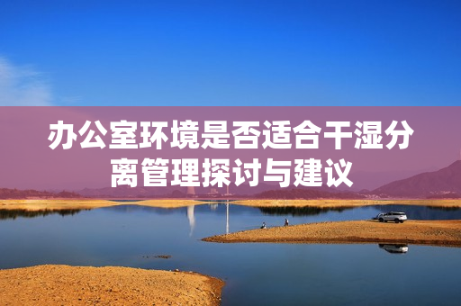 办公室环境是否适合干湿分离管理探讨与建议