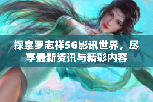 探索罗志祥5G影讯世界，尽享最新资讯与精彩内容