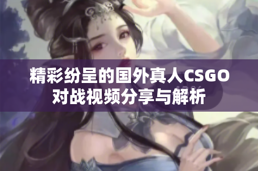 精彩纷呈的国外真人CSGO对战视频分享与解析