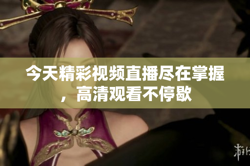 今天精彩视频直播尽在掌握，高清观看不停歇