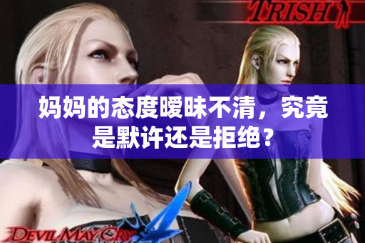 妈妈的态度暧昧不清，究竟是默许还是拒绝？