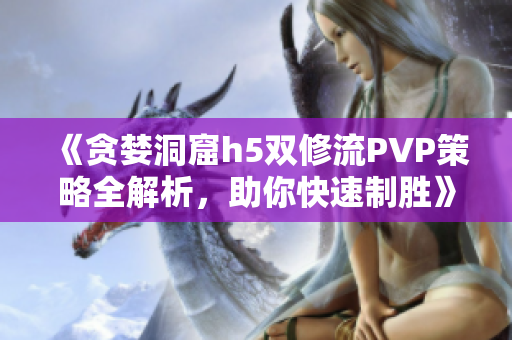 《贪婪洞窟h5双修流PVP策略全解析，助你快速制胜》