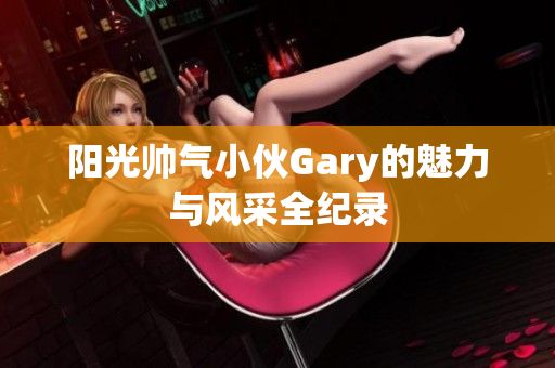 阳光帅气小伙Gary的魅力与风采全纪录