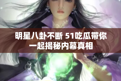 明星八卦不断 51吃瓜带你一起揭秘内幕真相