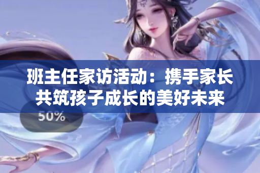 班主任家访活动：携手家长共筑孩子成长的美好未来