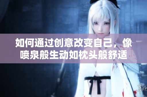 如何通过创意改变自己，像喷泉般生动如枕头般舒适