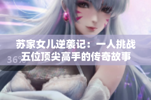 苏家女儿逆袭记：一人挑战五位顶尖高手的传奇故事