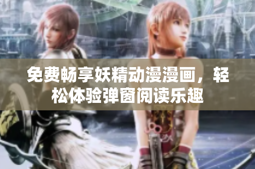免费畅享妖精动漫漫画，轻松体验弹窗阅读乐趣
