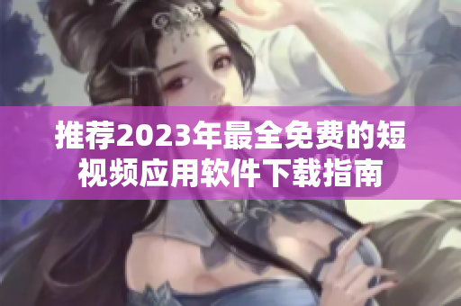 推荐2023年最全免费的短视频应用软件下载指南