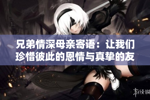 兄弟情深母亲寄语：让我们珍惜彼此的恩情与真挚的友谊