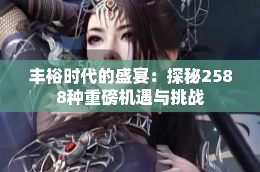 丰裕时代的盛宴：探秘2588种重磅机遇与挑战