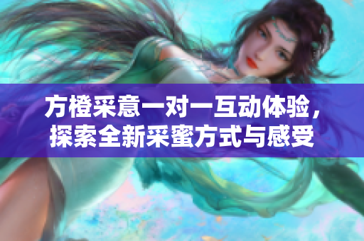 方橙采意一对一互动体验，探索全新采蜜方式与感受
