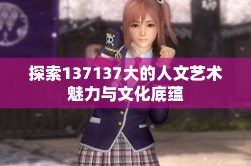 探索137137大的人文艺术魅力与文化底蕴