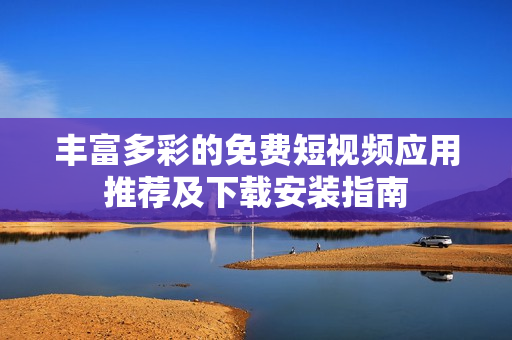 丰富多彩的免费短视频应用推荐及下载安装指南