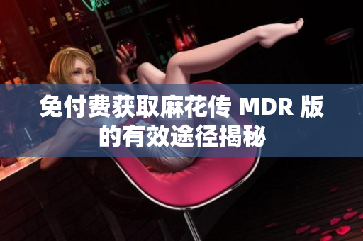 免付费获取麻花传 MDR 版的有效途径揭秘