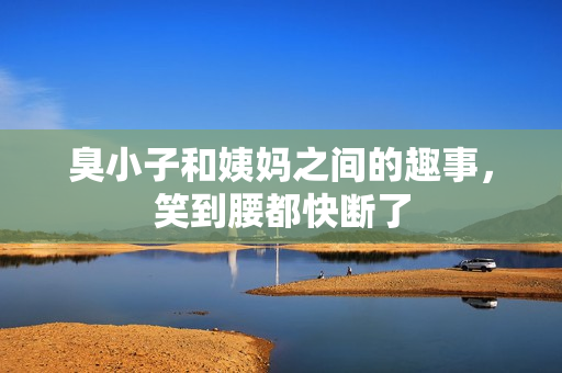 臭小子和姨妈之间的趣事，笑到腰都快断了