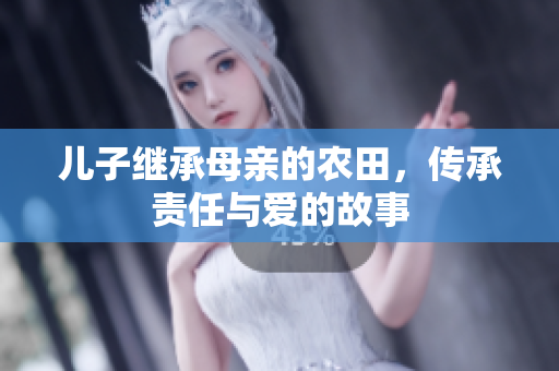儿子继承母亲的农田，传承责任与爱的故事