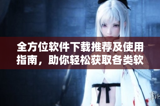 全方位软件下载推荐及使用指南，助你轻松获取各类软件
