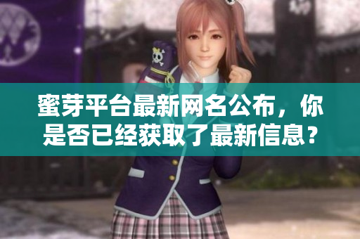 蜜芽平台最新网名公布，你是否已经获取了最新信息？