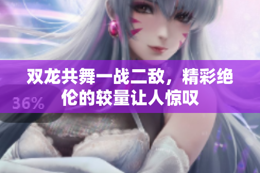 双龙共舞一战二敌，精彩绝伦的较量让人惊叹