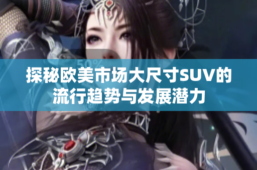 探秘欧美市场大尺寸SUV的流行趋势与发展潜力