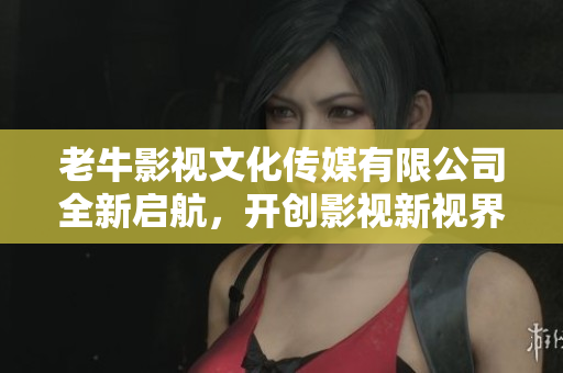老牛影视文化传媒有限公司全新启航，开创影视新视界