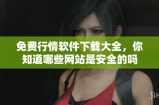 免费行情软件下载大全，你知道哪些网站是安全的吗