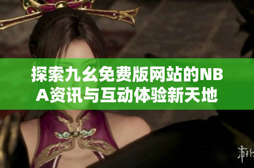探索九幺免费版网站的NBA资讯与互动体验新天地